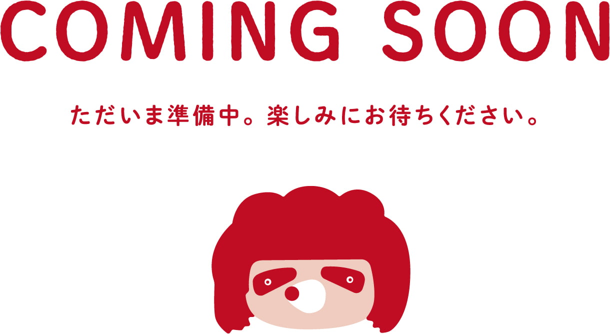 COMING SOON ただいま準備中。 楽しみにお待ちください。